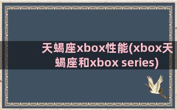 天蝎座xbox性能(xbox天蝎座和xbox series)